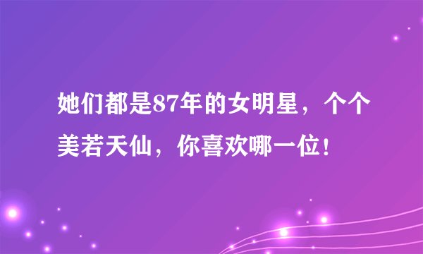 她们都是87年的女明星，个个美若天仙，你喜欢哪一位！
