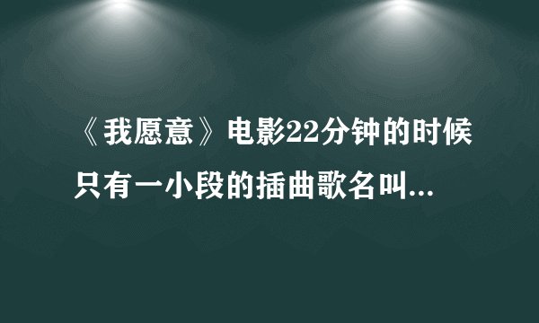 《我愿意》电影22分钟的时候只有一小段的插曲歌名叫什么！谢谢？