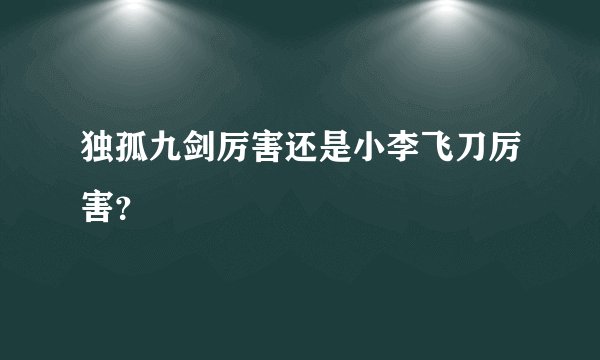 独孤九剑厉害还是小李飞刀厉害？