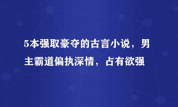 5本强取豪夺的古言小说，男主霸道偏执深情，占有欲强