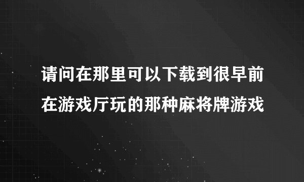 请问在那里可以下载到很早前在游戏厅玩的那种麻将牌游戏