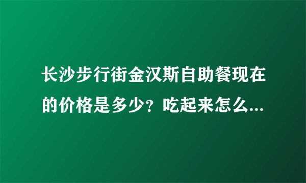 长沙步行街金汉斯自助餐现在的价格是多少？吃起来怎么样？允许吃的时间是多久？