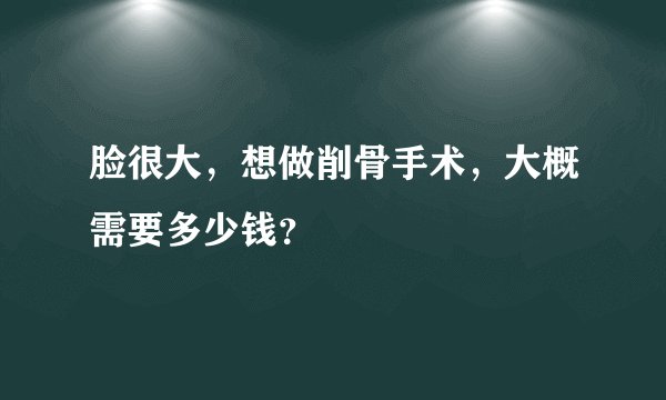脸很大，想做削骨手术，大概需要多少钱？