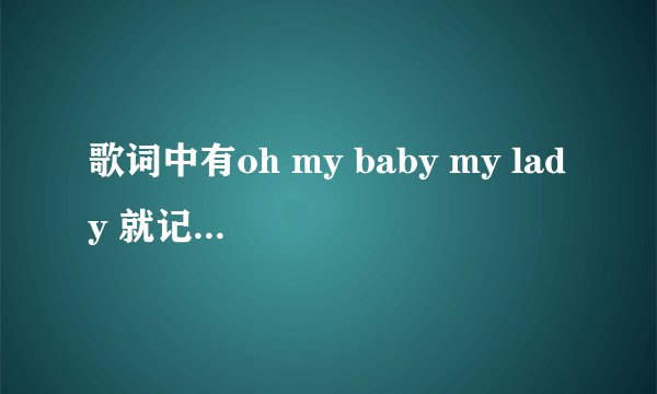 歌词中有oh my baby my lady 就记得这个~！抒情的~ 不知道是韩文歌还是英文歌~ 求解