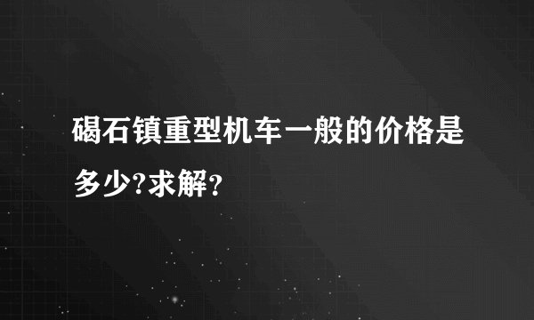 碣石镇重型机车一般的价格是多少?求解？