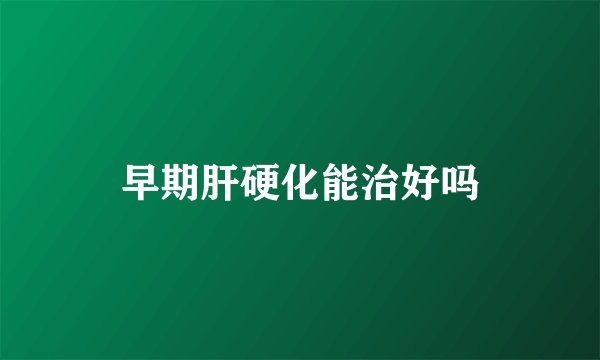 早期肝硬化能治好吗