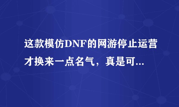这款模仿DNF的网游停止运营才换来一点名气，真是可歌可泣啊