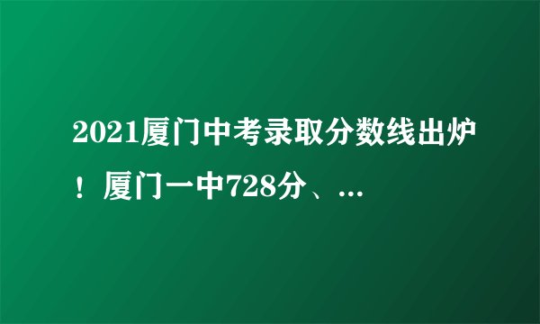 2021厦门中考录取分数线出炉！厦门一中728分、双十726分……