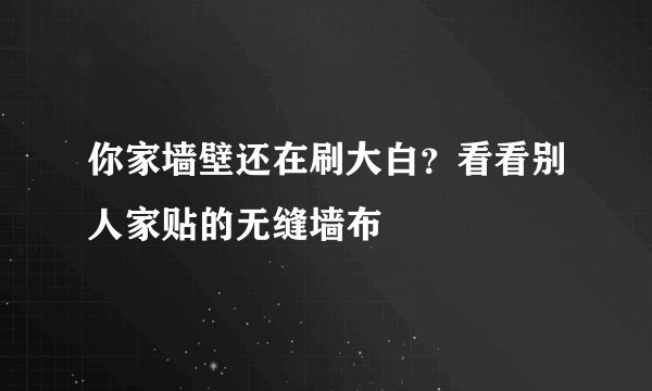 你家墙壁还在刷大白？看看别人家贴的无缝墙布