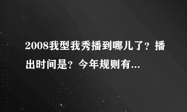 2008我型我秀播到哪儿了？播出时间是？今年规则有何变化啊？