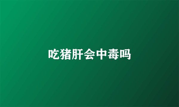 吃猪肝会中毒吗