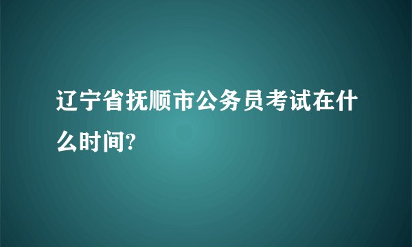 辽宁省抚顺市公务员考试在什么时间?