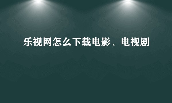 乐视网怎么下载电影、电视剧