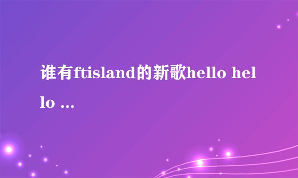 谁有ftisland的新歌hello hello mp3格式的？