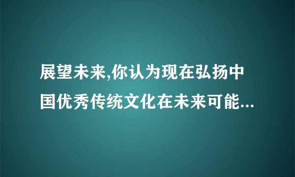 展望未来,你认为现在弘扬中国优秀传统文化在未来可能会取得什么样的效果,选取一个文言小故事说明