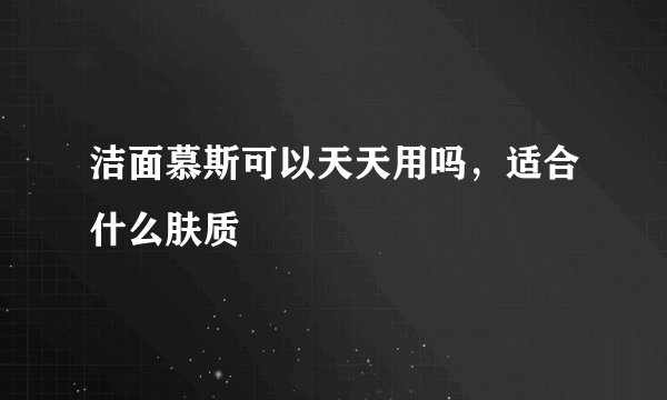 洁面慕斯可以天天用吗，适合什么肤质