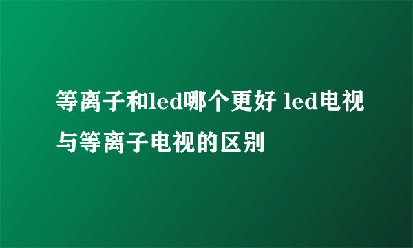 等离子和led哪个更好 led电视与等离子电视的区别