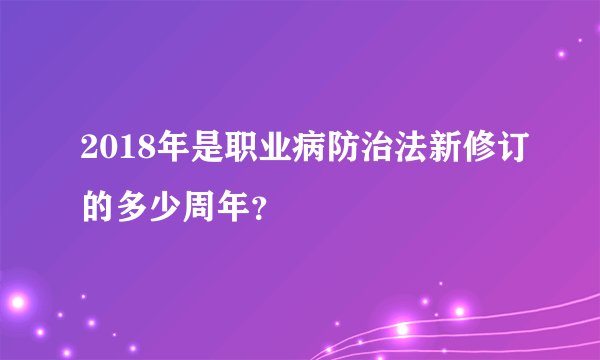 2018年是职业病防治法新修订的多少周年？