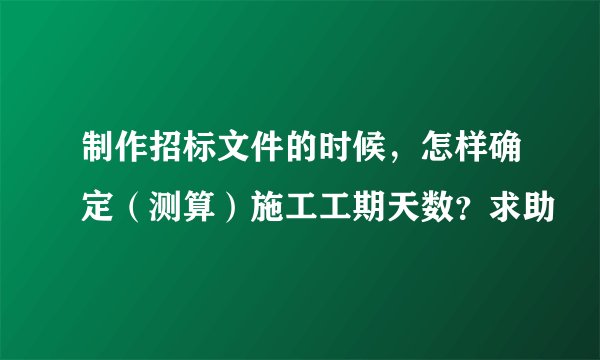 制作招标文件的时候，怎样确定（测算）施工工期天数？求助