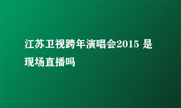 江苏卫视跨年演唱会2015 是现场直播吗