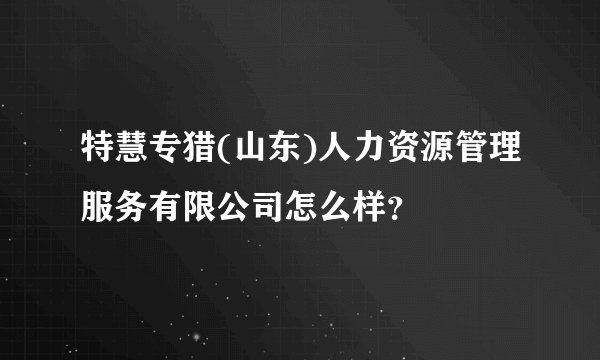 特慧专猎(山东)人力资源管理服务有限公司怎么样？