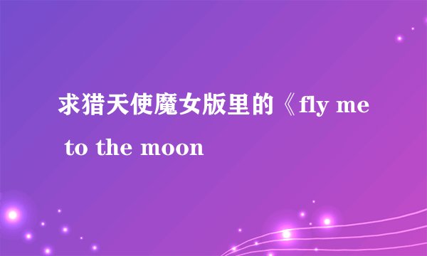求猎天使魔女版里的《fly me to the moon