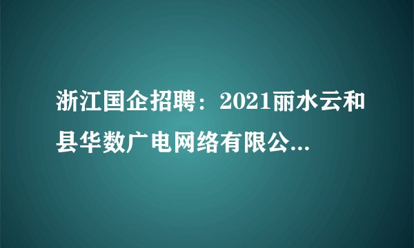浙江国企招聘：2021丽水云和县华数广电网络有限公司招聘3人启示