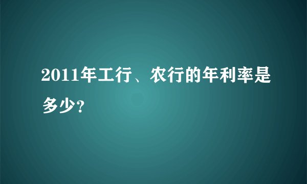 2011年工行、农行的年利率是多少？