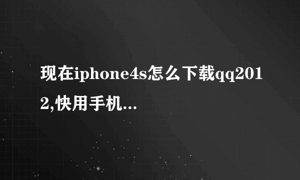 现在iphone4s怎么下载qq2012,快用手机助手搜不到2012版本,手机未root