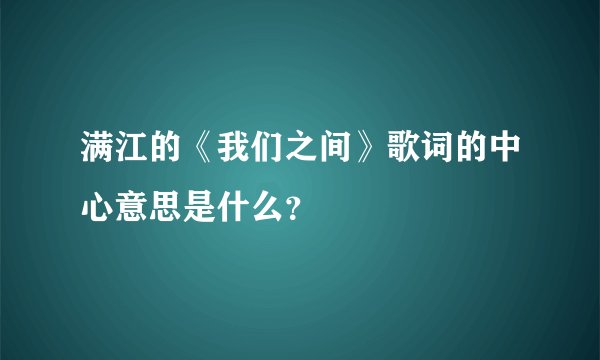 满江的《我们之间》歌词的中心意思是什么？