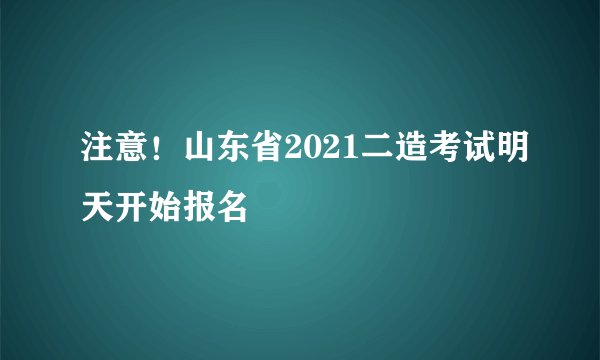 注意！山东省2021二造考试明天开始报名