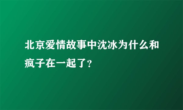 北京爱情故事中沈冰为什么和疯子在一起了？
