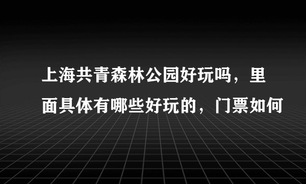 上海共青森林公园好玩吗，里面具体有哪些好玩的，门票如何