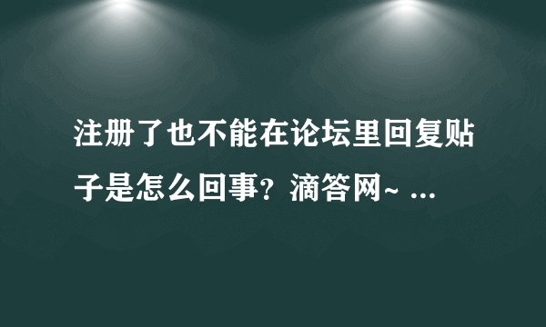 注册了也不能在论坛里回复贴子是怎么回事？滴答网~ 有100多积分了。