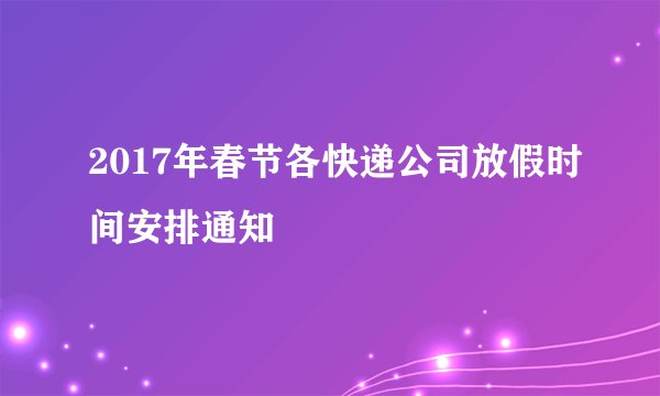 2017年春节各快递公司放假时间安排通知
