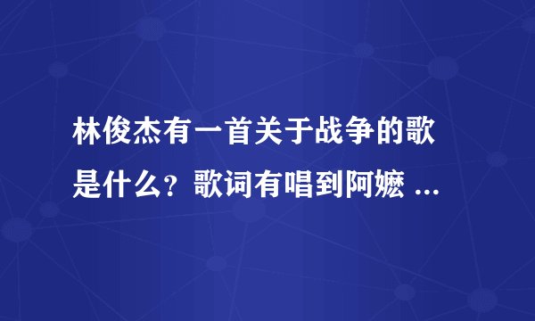 林俊杰有一首关于战争的歌 是什么？歌词有唱到阿嬷 什么。歌名是什么？