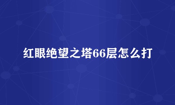 红眼绝望之塔66层怎么打