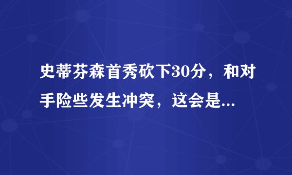 史蒂芬森首秀砍下30分，和对手险些发生冲突，这会是新赛季隐患吗？你给师弟打多少分？