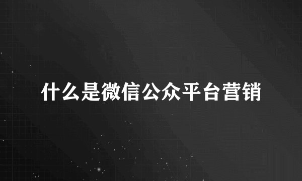 什么是微信公众平台营销