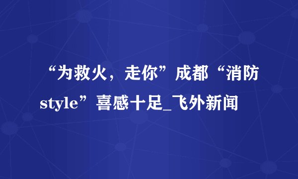 “为救火，走你”成都“消防style”喜感十足_飞外新闻