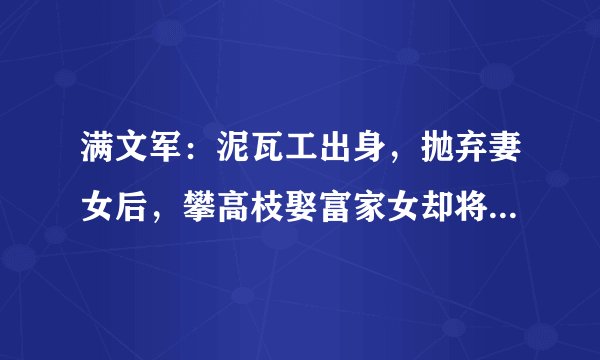 满文军：泥瓦工出身，抛弃妻女后，攀高枝娶富家女却将其送进监狱