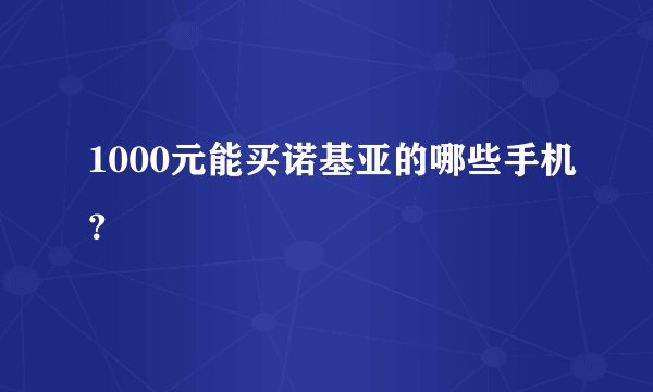 1000元能买诺基亚的哪些手机？