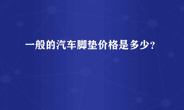 一般的汽车脚垫价格是多少？