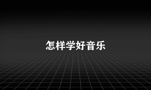 怎样学好音乐