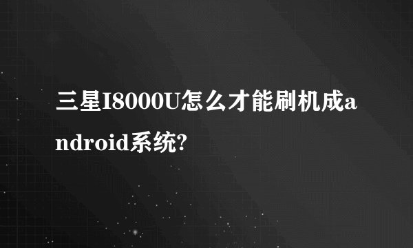 三星I8000U怎么才能刷机成android系统?