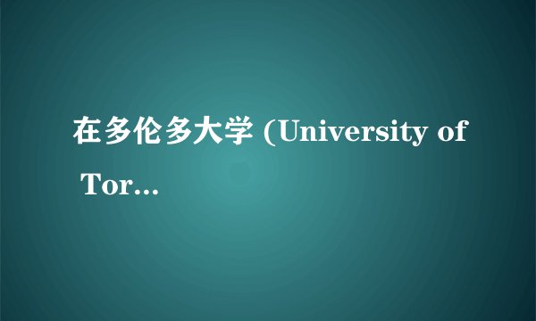 在多伦多大学 (University of Toronto) 就读是什么样的体验？