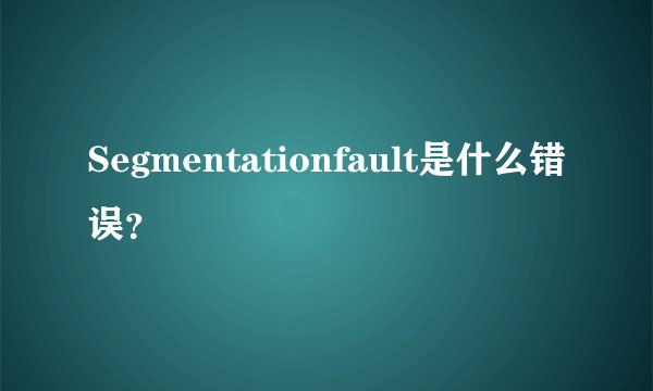 Segmentationfault是什么错误？