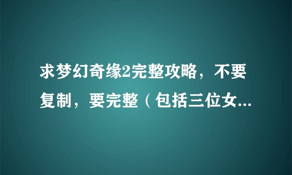求梦幻奇缘2完整攻略，不要复制，要完整（包括三位女主遇到各种人物说的话，以及每天的日程表，多谢