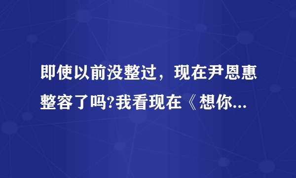 即使以前没整过，现在尹恩惠整容了吗?我看现在《想你》的采访，她说话嘴都张不开啊？
