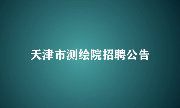 天津市测绘院招聘公告